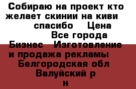 Собираю на проект кто желает скинии на киви 373541697 спасибо  › Цена ­ 1-10000 - Все города Бизнес » Изготовление и продажа рекламы   . Белгородская обл.,Валуйский р-н